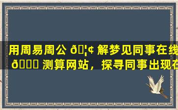 用周易周公 🦢 解梦见同事在线 🐛 测算网站，探寻同事出现在你梦中的原因。